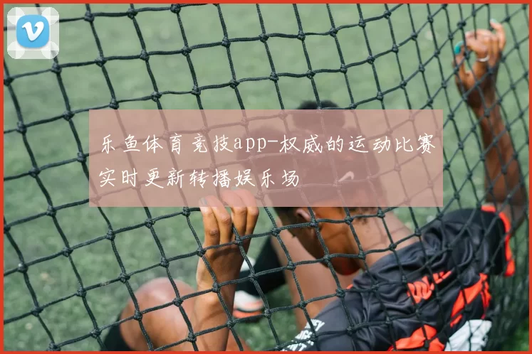 乐鱼体育竞技app-权威的运动比赛实时更新转播娱乐场