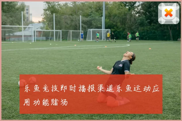 乐鱼竞技即时播报渠道乐鱼运动应用功能赌场