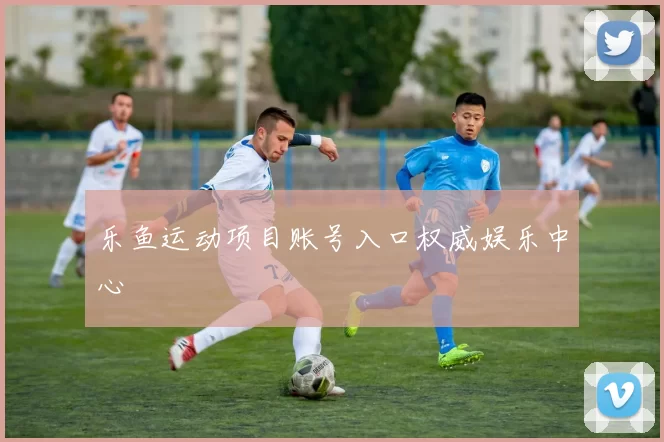乐鱼运动项目账号入口权威娱乐中心
