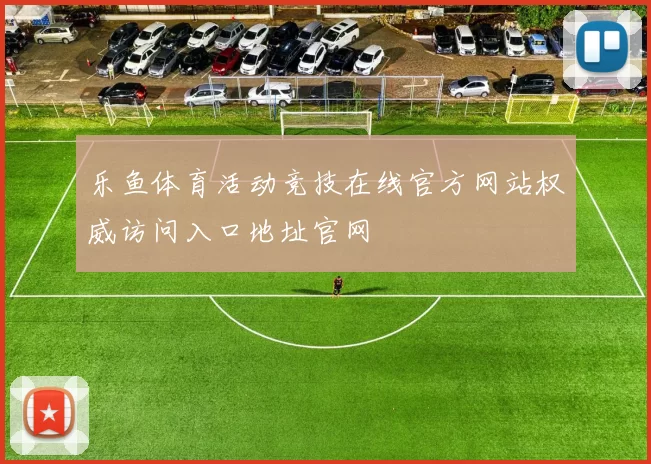 乐鱼体育活动竞技在线官方网站权威访问入口地址官网