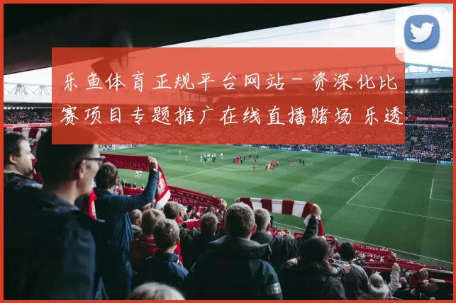 乐鱼体育正规平台网站 - 资深化比赛项目专题推广在线直播赌场 乐透2