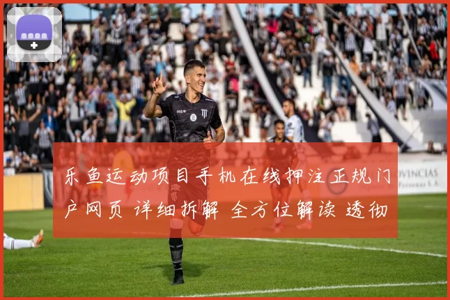 乐鱼运动项目手机在线押注正规门户网页 详细拆解 全方位解读 透彻分析