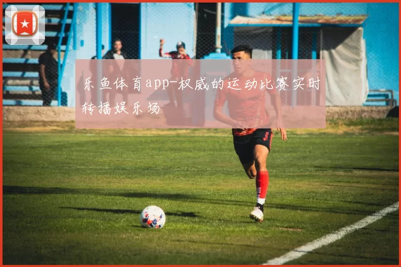 乐鱼体育app-权威的运动比赛实时转播娱乐场