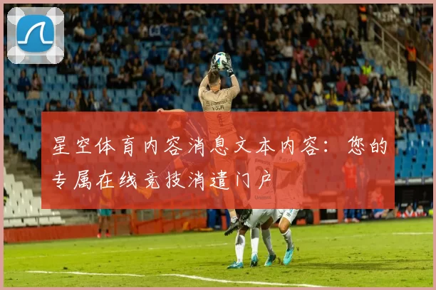 星空体育内容消息文本内容：您的专属在线竞技消遣门户