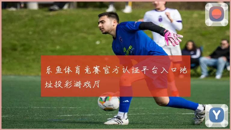 乐鱼体育竞赛官方认证平台入口地址投彩游戏厅