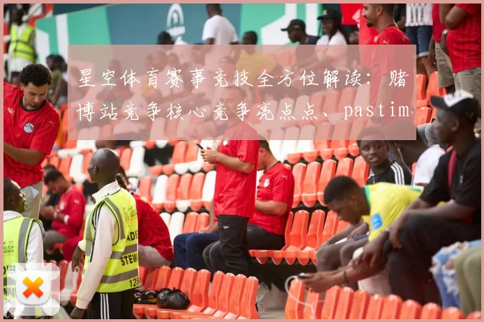 星空体育赛事竞技全方位解读：赌博站竞争核心竞争亮点点、pastime品类与智慧押注详细信息内容详细说明文