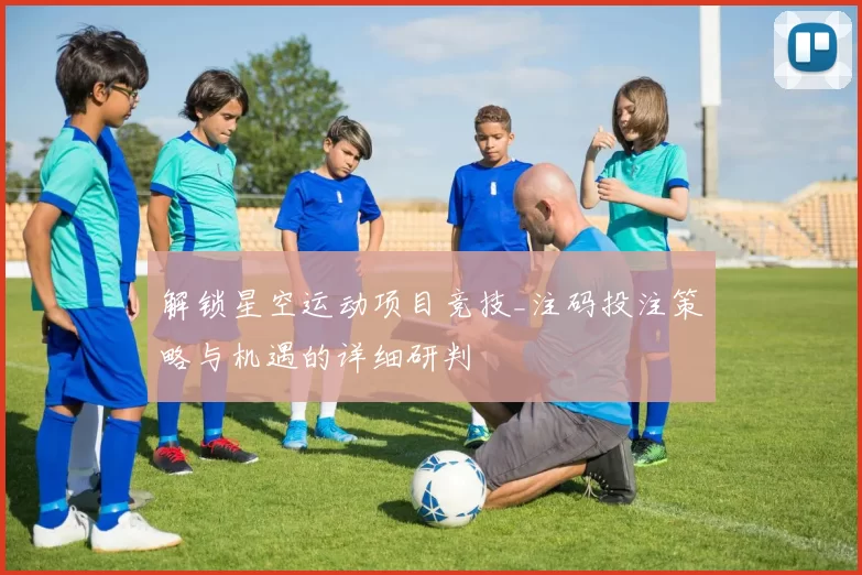 解锁星空运动项目竞技_注码投注策略与机遇的详细研判