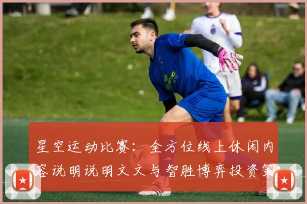 星空运动比赛：全方位线上休闲内容说明说明文文与智胜博弈投资策略深度剖析