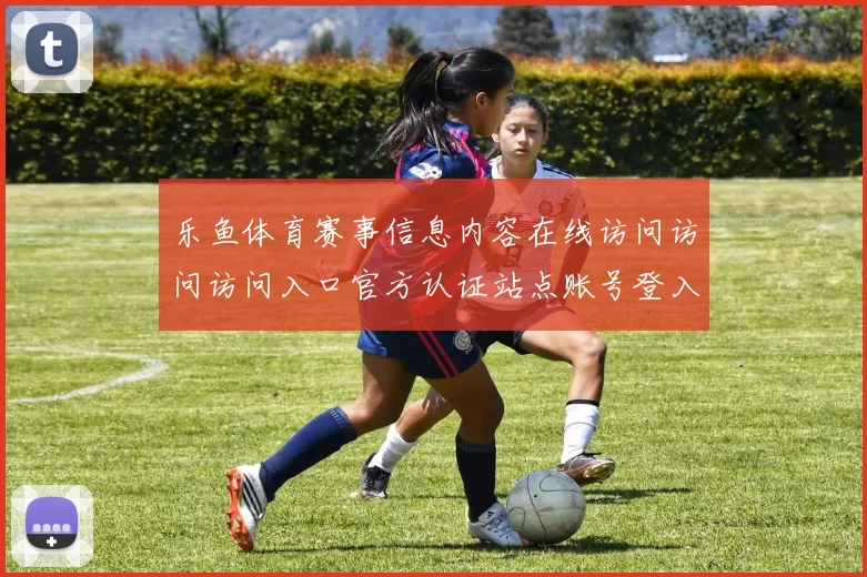 乐鱼体育赛事信息内容在线访问访问访问入口官方认证站点账号登入