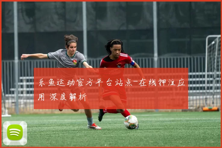 乐鱼运动官方平台站点-在线押注应用 深度解析