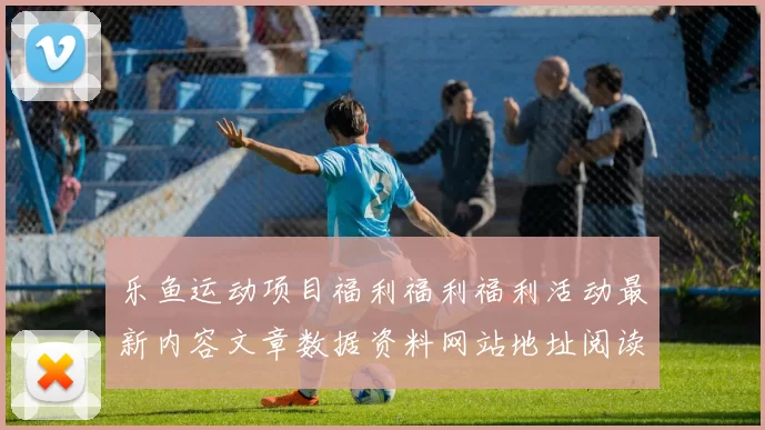 乐鱼运动项目福利福利福利活动最新内容文章数据资料网站地址阅读入口地址地址地址大全