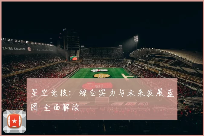 星空竞技：综合实力与未来发展蓝图 全面解读