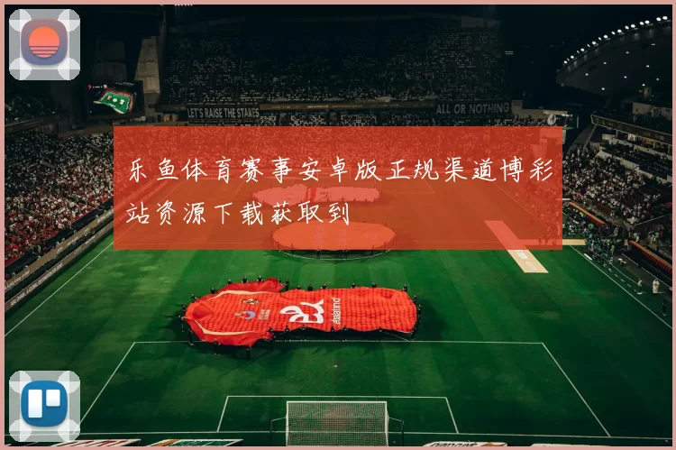 乐鱼体育赛事安卓版正规渠道博彩站资源下载获取到