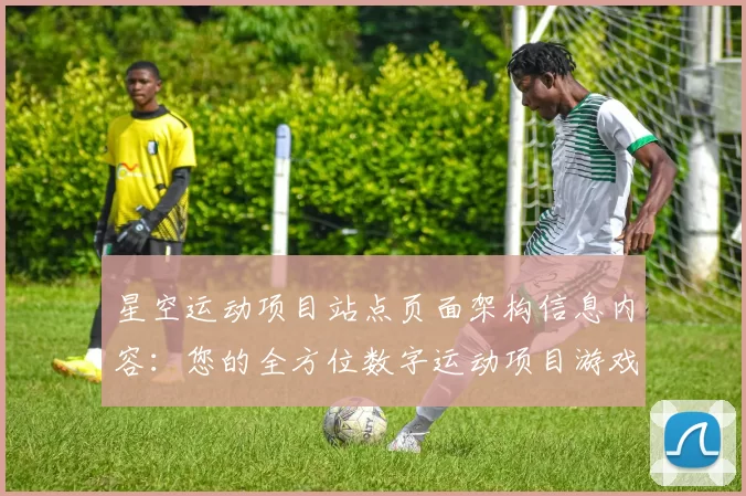 星空运动项目站点页面架构信息内容：您的全方位数字运动项目游戏枢纽 透彻研判