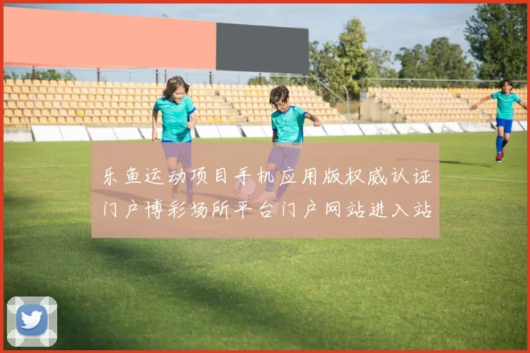 乐鱼运动项目手机应用版权威认证门户博彩场所平台门户网站进入站点浏览官网入口地址地址-权威落注博弈行为站