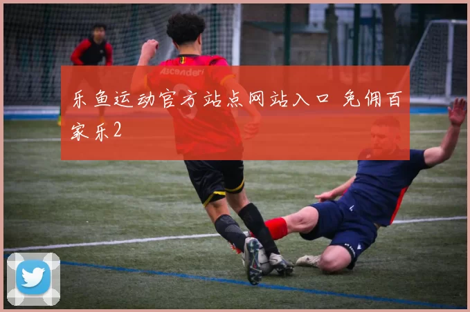 乐鱼运动官方站点网站入口 免佣百家乐2