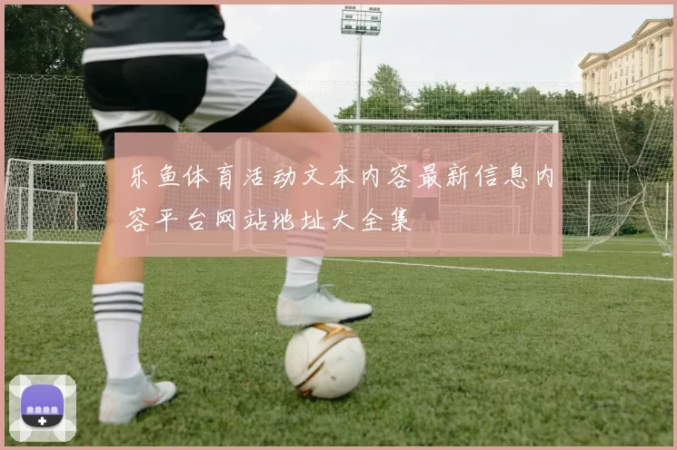 乐鱼体育活动文本内容最新信息内容平台网站地址大全集