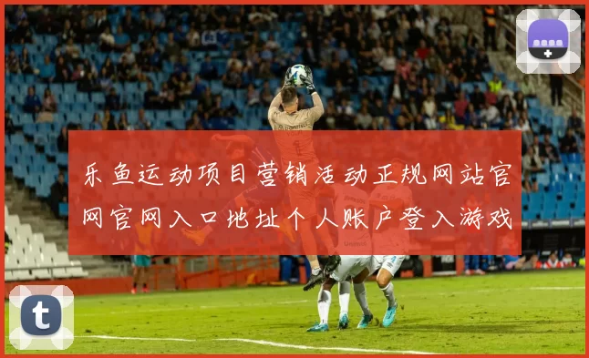 乐鱼运动项目营销活动正规网站官网官网入口地址个人账户登入游戏厅