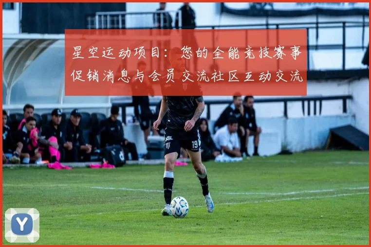 星空运动项目：您的全能竞技赛事促销消息与会员交流社区互动交流社区会员实时互动枢纽