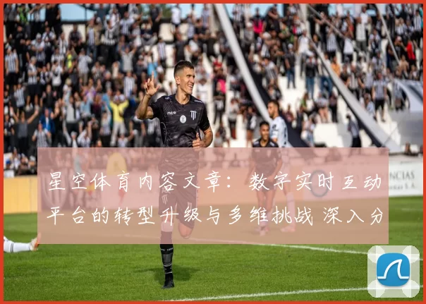 星空体育内容文章：数字实时互动平台的转型升级与多维挑战 深入分析
