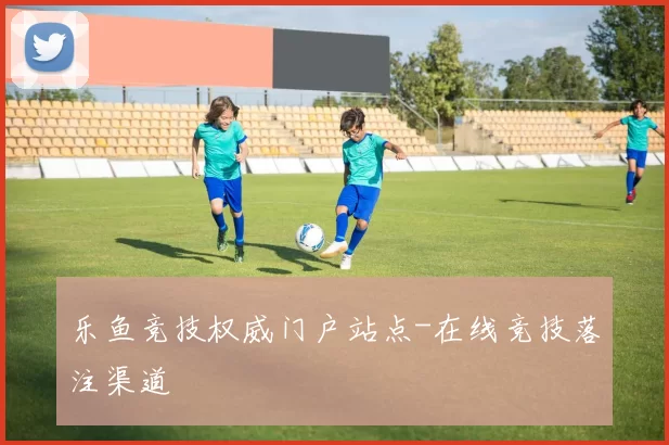 乐鱼竞技权威门户站点-在线竞技落注渠道