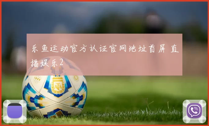 乐鱼运动官方认证官网地址首屏 直播娱乐2