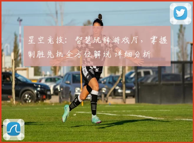 星空竞技：智慧玩转游戏厅，掌握制胜先机全方位解说 详细分析