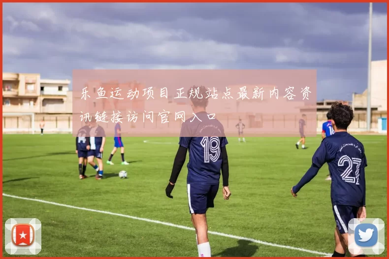 乐鱼运动项目正规站点最新内容资讯链接访问官网入口