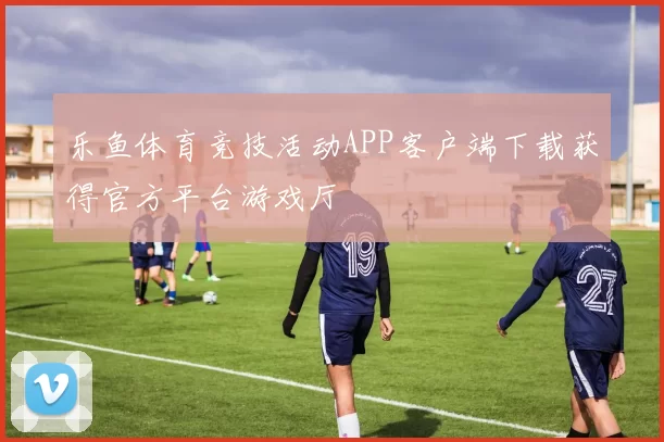 乐鱼体育竞技活动APP客户端下载获得官方平台游戏厅