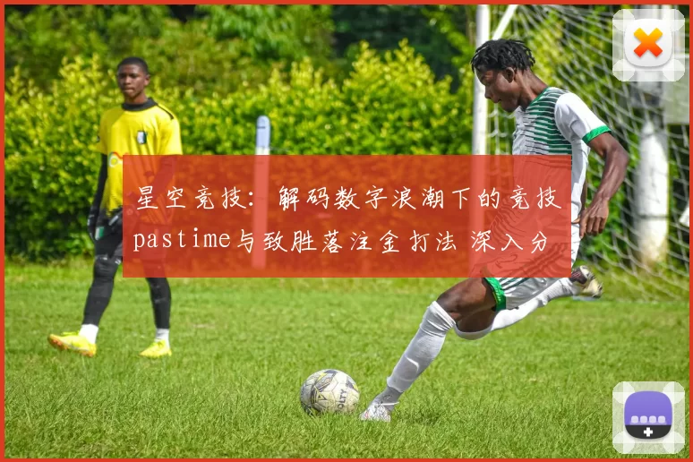 星空竞技：解码数字浪潮下的竞技pastime与致胜落注金打法 深入分析 深度解析