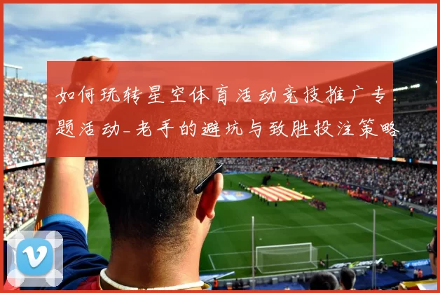 如何玩转星空体育活动竞技推广专题活动_老手的避坑与致胜投注策略