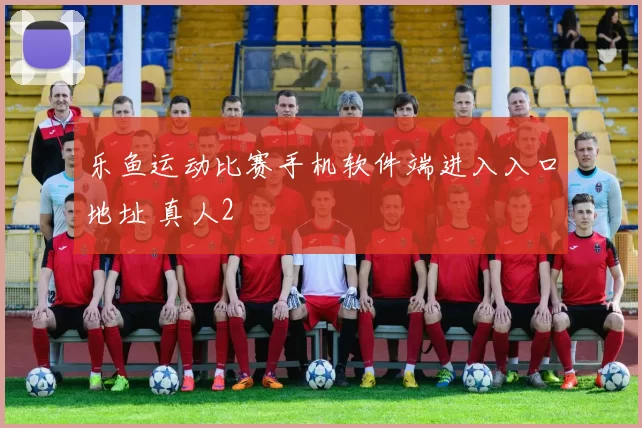 乐鱼运动比赛手机软件端进入入口地址 真人2