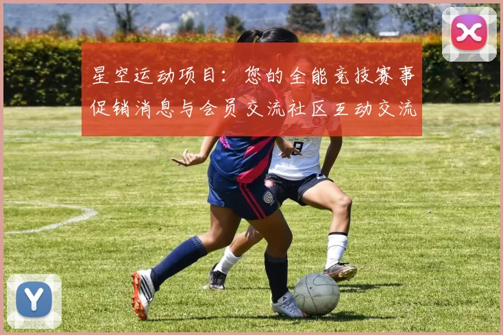 星空运动项目：您的全能竞技赛事促销消息与会员交流社区互动交流社区会员实时互动枢纽
