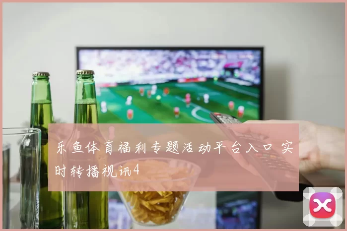 乐鱼体育福利专题活动平台入口 实时转播视讯4