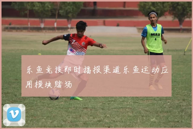 乐鱼竞技即时播报渠道乐鱼运动应用模块赌场